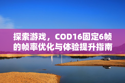 探索游戏，COD16固定6帧的帧率优化与体验提升指南