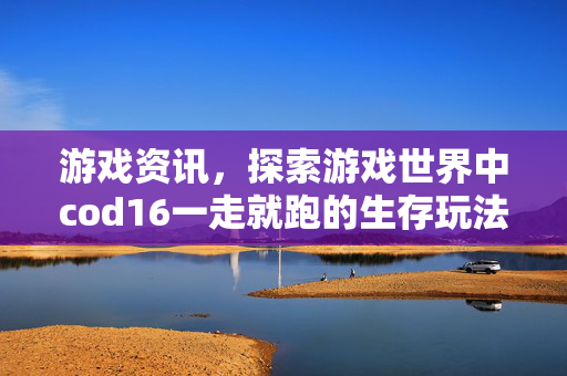游戏资讯，探索游戏世界中cod16一走就跑的生存玩法策略解析