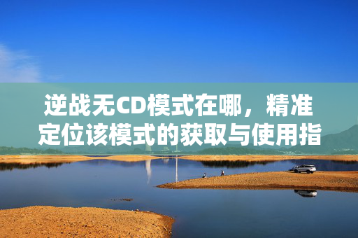 逆战无CD模式在哪，精准定位该模式的获取与使用指南