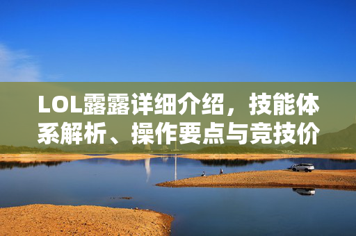 LOL露露详细介绍，技能体系解析、操作要点与竞技价值全解析