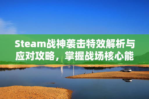 Steam战神袭击特效解析与应对攻略，掌握战场核心能力