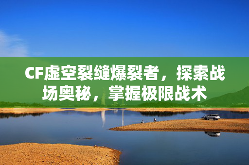 CF虚空裂缝爆裂者，探索战场奥秘，掌握极限战术