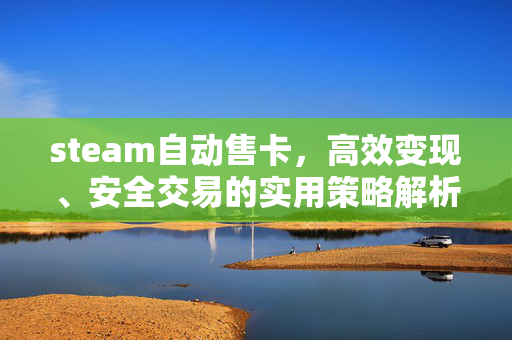 steam自动售卡，高效变现、安全交易的实用策略解析