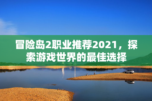 冒险岛2职业推荐2021，探索游戏世界的最佳选择