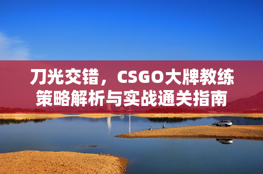 刀光交错，CSGO大牌教练策略解析与实战通关指南