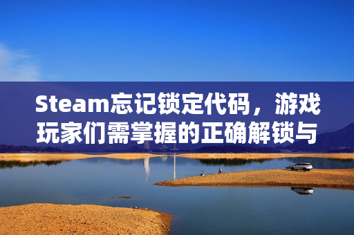 Steam忘记锁定代码，游戏玩家们需掌握的正确解锁与操作攻略