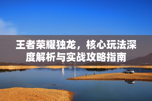 王者荣耀独龙，核心玩法深度解析与实战攻略指南