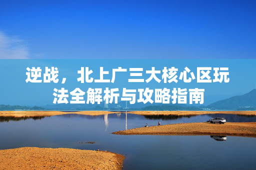 逆战，北上广三大核心区玩法全解析与攻略指南