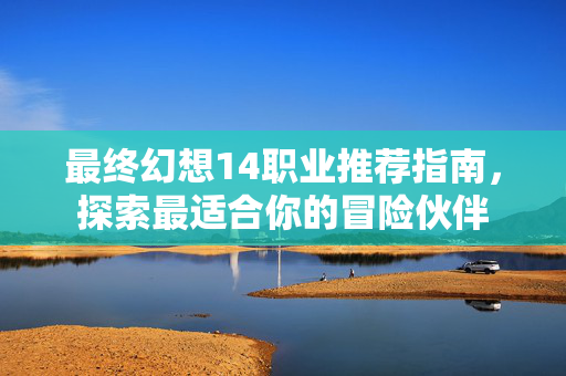 最终幻想14职业推荐指南，探索最适合你的冒险伙伴