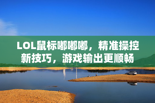 LOL鼠标嘟嘟嘟，精准操控新技巧，游戏输出更顺畅