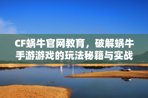 CF蜗牛官网教育，破解蜗牛手游游戏的玩法秘籍与实战攻略全解析