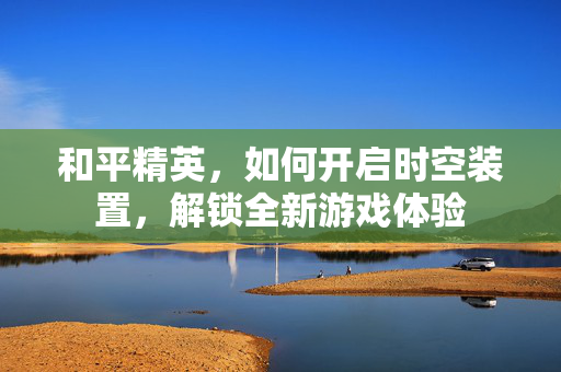 和平精英，如何开启时空装置，解锁全新游戏体验