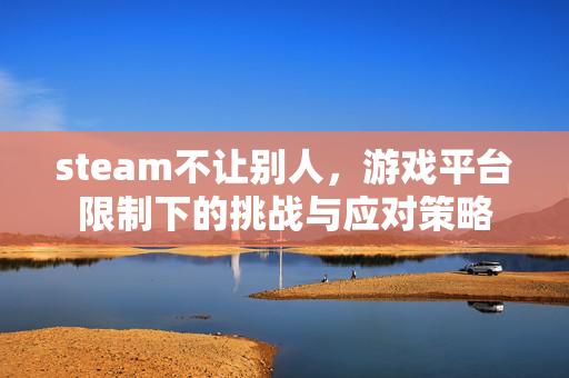 steam不让别人，游戏平台限制下的挑战与应对策略