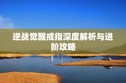 逆战觉醒戒指深度解析与进阶攻略