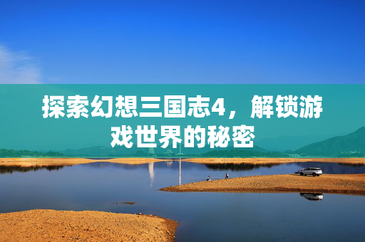 探索幻想三国志4，解锁游戏世界的秘密