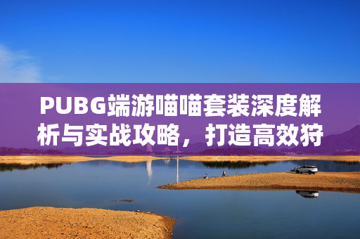 PUBG端游喵喵套装深度解析与实战攻略，打造高效狩猎阵容的关键指南