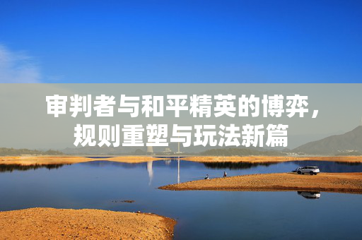 审判者与和平精英的博弈，规则重塑与玩法新篇