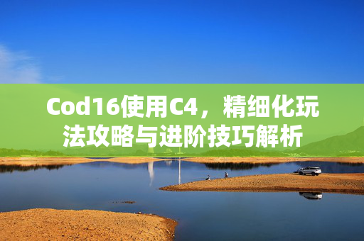 Cod16使用C4，精细化玩法攻略与进阶技巧解析
