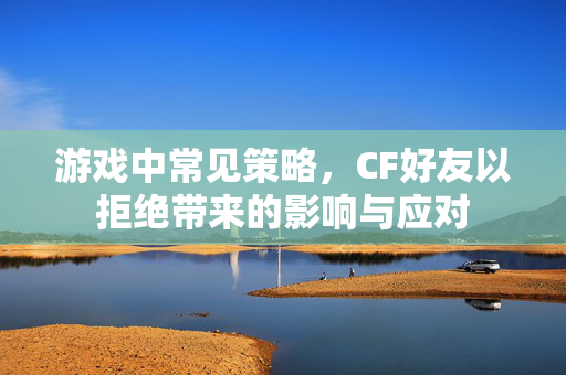 游戏中常见策略，CF好友以拒绝带来的影响与应对