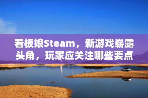 看板娘Steam，新游戏崭露头角，玩家应关注哪些要点？