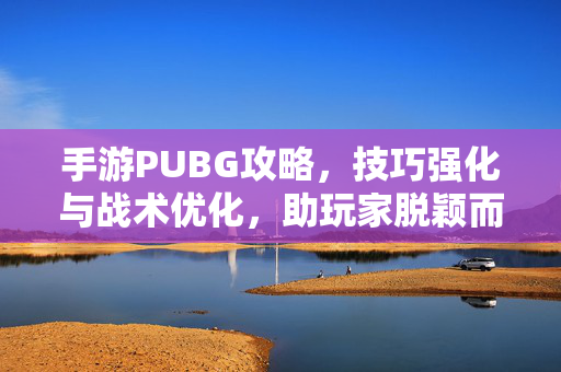 手游PUBG攻略，技巧强化与战术优化，助玩家脱颖而出