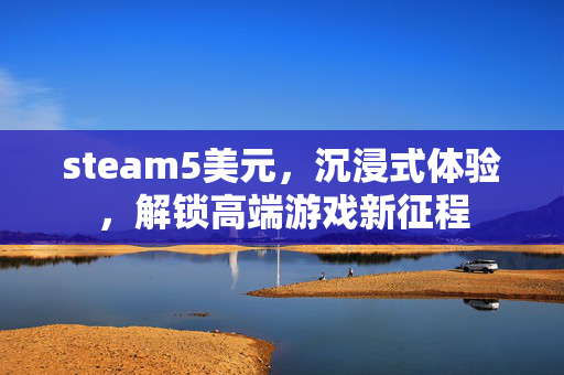 steam5美元，沉浸式体验，解锁高端游戏新征程