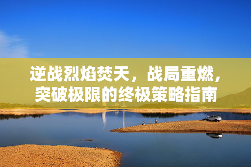逆战烈焰焚天，战局重燃，突破极限的终极策略指南