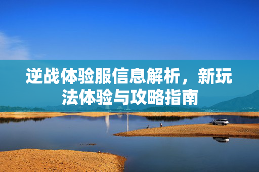 逆战体验服信息解析，新玩法体验与攻略指南