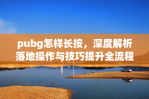 pubg怎样长按，深度解析落地操作与技巧提升全流程