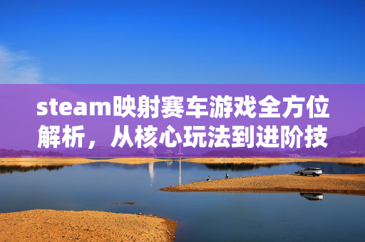 steam映射赛车游戏全方位解析，从核心玩法到进阶技巧的全攻略指南