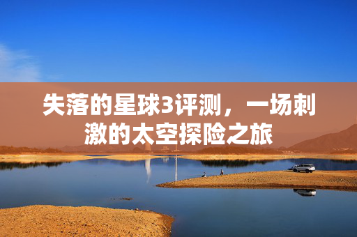 失落的星球3评测，一场刺激的太空探险之旅