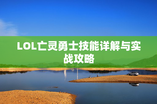 LOL亡灵勇士技能详解与实战攻略