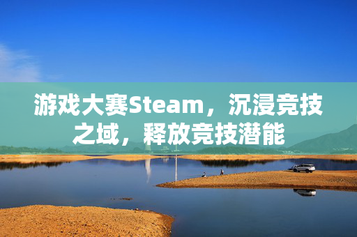 游戏大赛Steam，沉浸竞技之域，释放竞技潜能