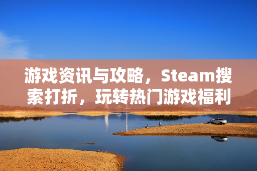 游戏资讯与攻略，Steam搜索打折，玩转热门游戏福利与技巧