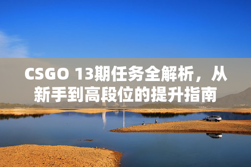 CSGO 13期任务全解析，从新手到高段位的提升指南
