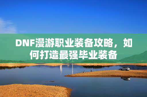DNF漫游职业装备攻略，如何打造最强毕业装备