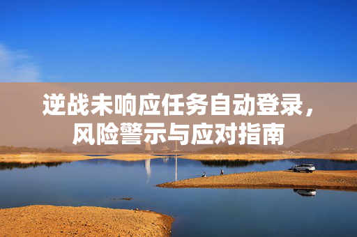 逆战未响应任务自动登录，风险警示与应对指南