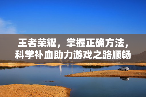 王者荣耀，掌握正确方法，科学补血助力游戏之路顺畅