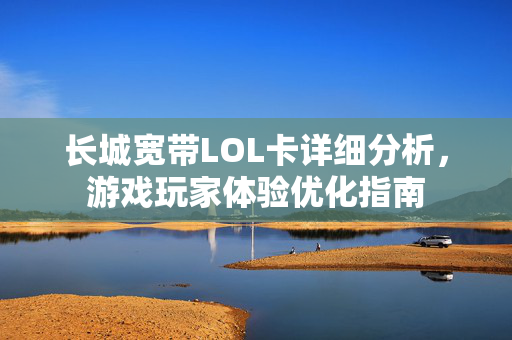 长城宽带LOL卡详细分析，游戏玩家体验优化指南