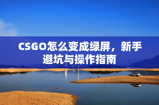 CSGO怎么变成绿屏，新手避坑与操作指南