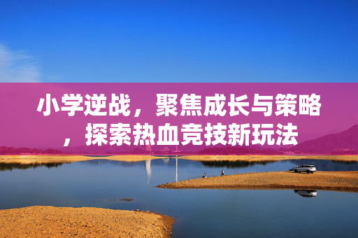 小学逆战，聚焦成长与策略，探索热血竞技新玩法