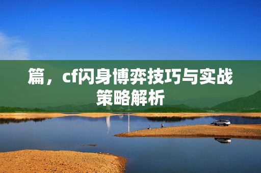 篇，cf闪身博弈技巧与实战策略解析