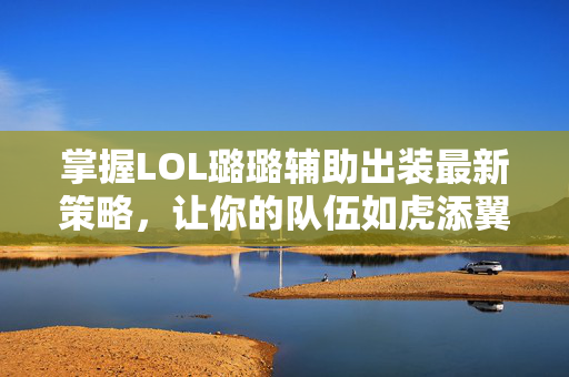 掌握LOL璐璐辅助出装最新策略，让你的队伍如虎添翼