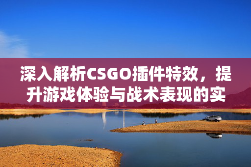 深入解析CSGO插件特效，提升游戏体验与战术表现的实战指南