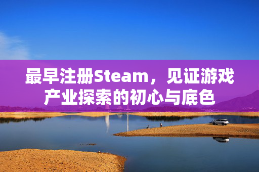 最早注册Steam，见证游戏产业探索的初心与底色