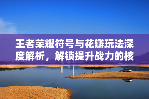 王者荣耀符号与花瓣玩法深度解析，解锁提升战力的核心秘籍