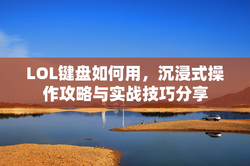 LOL键盘如何用，沉浸式操作攻略与实战技巧分享