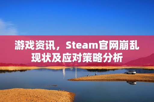 游戏资讯，Steam官网崩乱现状及应对策略分析