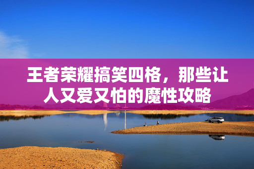 王者荣耀搞笑四格，那些让人又爱又怕的魔性攻略