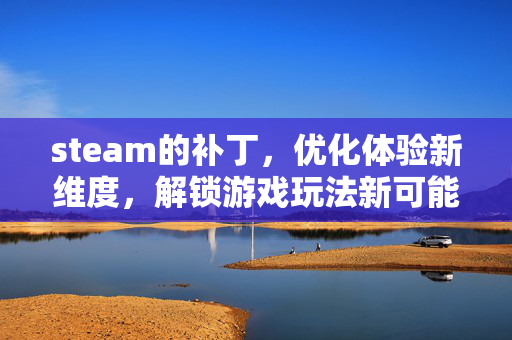 steam的补丁，优化体验新维度，解锁游戏玩法新可能